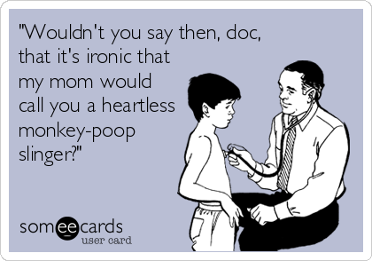 "Wouldn't you say then, doc,
that it's ironic that
my mom would
call you a heartless 
monkey-poop
slinger?"