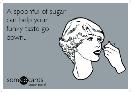 A spoonful of sugar
can help your
funky taste go
down....