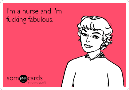 I'm a nurse and I'm
fucking fabulous.