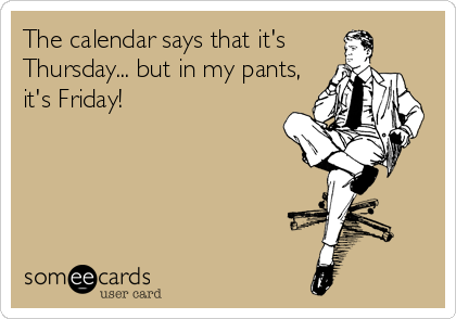 The calendar says that it's
Thursday... but in my pants,
it's Friday!