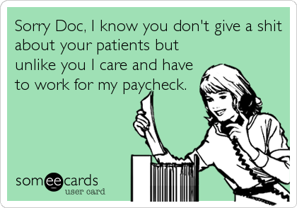 Sorry Doc, I know you don't give a shit
about your patients but
unlike you I care and have
to work for my paycheck.