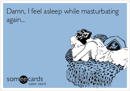 Damn, I feel asleep while masturbating
again...