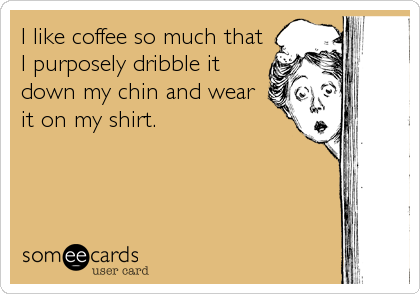 I like coffee so much that
I purposely dribble it
down my chin and wear
it on my shirt.