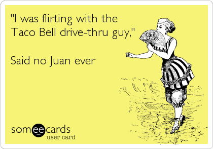 "I was flirting with the
Taco Bell drive-thru guy,"

Said no Juan ever