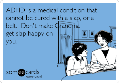 ADHD is a medical condition that
cannot be cured with a slap, or a
belt.  Don't make Grandma
get slap happy on
you.