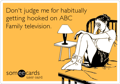 Don't judge me for habitually
getting hooked on ABC
Family television.