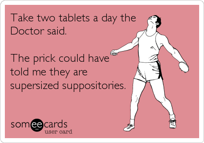 Take two tablets a day the
Doctor said.

The prick could have
told me they are
supersized suppositories.