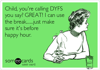 Child, you're calling DYFS
you say? GREAT! I can use
the break.......just make
sure it's before
happy hour.