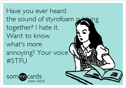 Have you ever heard
the sound of styrofoam rubbing
together? I hate it.
Want to know
what's more
annoying? Your voice. 
#STFU