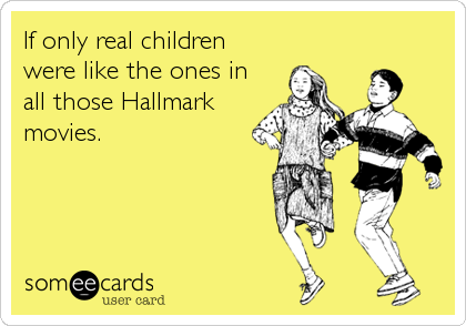If only real children
were like the ones in
all those Hallmark
movies.