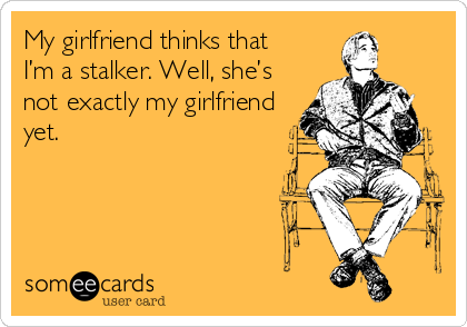 My girlfriend thinks that
I’m a stalker. Well, she’s
not exactly my girlfriend
yet.