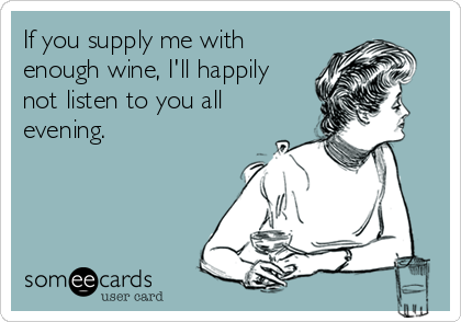 If you supply me with
enough wine, I'll happily 
not listen to you all
evening.