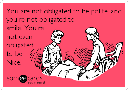 You are not obligated to be polite, and
you're not obligated to
smile. You're
not even
obligated
to be
Nice.