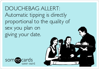 DOUCHEBAG ALLERT:     
Automatic tipping is directly
proportional to the quality of
sex you plan on
giving your date.