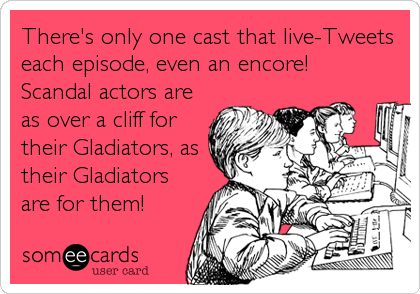 There's only one cast that live-Tweets
each episode, even an encore!
Scandal actors are
as over a cliff for
their Gladiators, as
their Gladiators<br