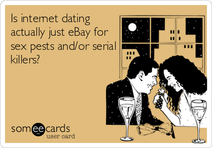 Is internet dating
actually just eBay for
sex pests and/or serial
killers?