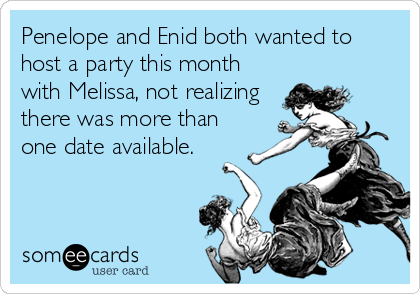 Penelope and Enid both wanted to
host a party this month
with Melissa, not realizing
there was more than
one date available.