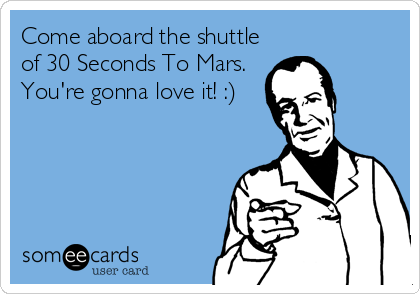 Come aboard the shuttle
of 30 Seconds To Mars.
You're gonna love it! :)