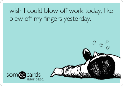 I wish I could blow off work today, like
I blew off my fingers yesterday.