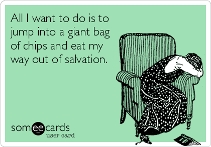 All I want to do is to
jump into a giant bag
of chips and eat my
way out of salvation.