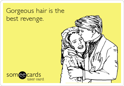 Gorgeous hair is the
best revenge.