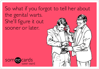 So what if you forgot to tell her about
the genital warts.
She'll figure it out
sooner or later.