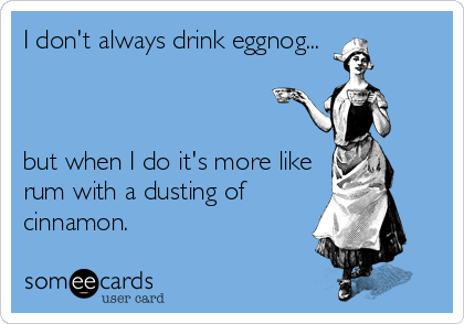 I don't always drink eggnog...



but when I do it's more like
rum with a dusting of
cinnamon.