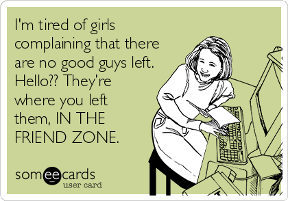 I'm tired of girls
complaining that there
are no good guys left.
Hello?? They’re
where you left
them, IN THE
FRIEND ZONE.