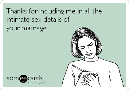 Thanks for including me in all the
intimate sex details of
your marriage.