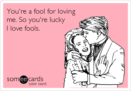 You're a fool for loving
me. So you're lucky 
I love fools.