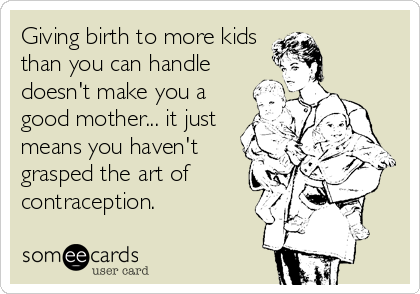 Giving birth to more kids
than you can handle
doesn't make you a
good mother... it just
means you haven't
grasped the art of
contraception.