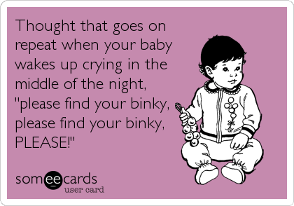 Thought that goes on
repeat when your baby
wakes up crying in the
middle of the night,
"please find your binky,
please find your binky,<br %