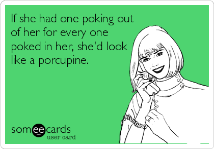 If she had one poking out
of her for every one
poked in her, she'd look
like a porcupine.