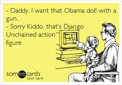 - Daddy, I want that Obama doll with a
gun, 
- Sorry Kiddo, that's Django
Unchained action
figure