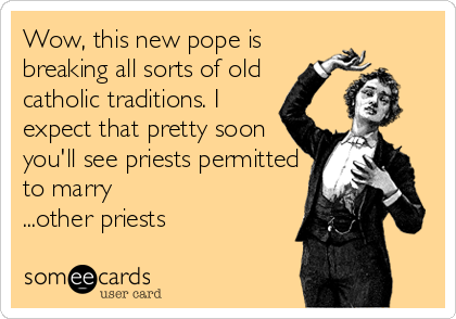 Wow, this new pope is
breaking all sorts of old
catholic traditions. I
expect that pretty soon
you'll see priests permitted
to marry
...other