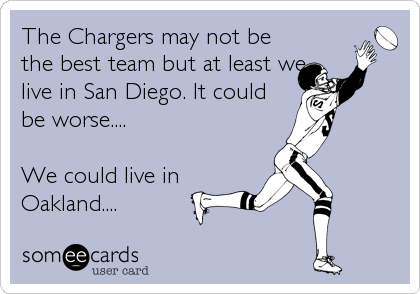 The Chargers may not be
the best team but at least we
live in San Diego. It could
be worse....

We could live in
Oakland....