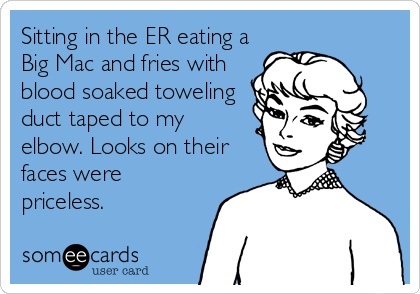 Sitting in the ER eating a
Big Mac and fries with
blood soaked toweling
duct taped to my
elbow. Looks on their
faces were
priceless.