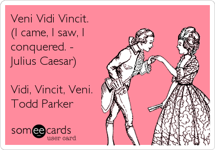 Veni Vidi Vincit.
(I came, I saw, I
conquered. -
Julius Caesar)

Vidi, Vincit, Veni.
Todd Parker