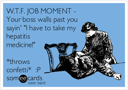 W.T.F. JOB MOMENT -
Your boss walls past you
sayin' "I have to take my
hepatitis
medicine!"

*throws
confetti*  :P