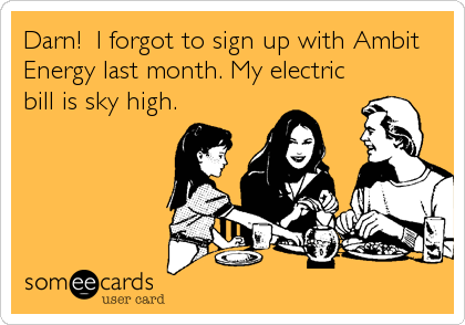 Darn!  I forgot to sign up with Ambit
Energy last month. My electric
bill is sky high.