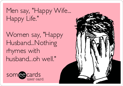 Men say, "Happy Wife...
Happy Life."

Women say, "Happy
Husband...Nothing 
rhymes with
husband...oh well."