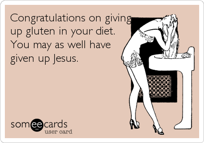 Congratulations on giving
up gluten in your diet.
You may as well have
given up Jesus.