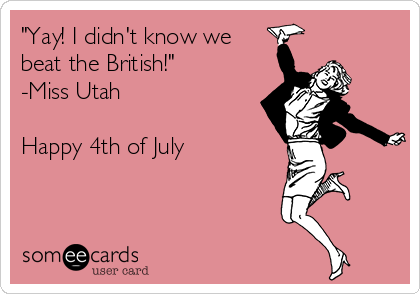 "Yay! I didn't know we
beat the British!" 
-Miss Utah

Happy 4th of July