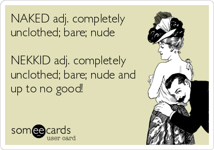 NAKED adj. completely
unclothed; bare; nude

NEKKID adj. completely
unclothed; bare; nude and
up to no good!