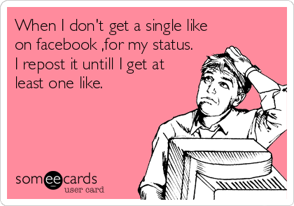When I don't get a single like
on facebook ,for my status. 
I repost it untill I get at
least one like.