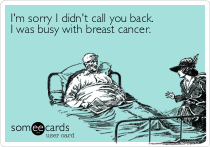 I'm sorry I didn't call you back.
I was busy with breast cancer.
