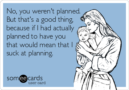 No, you weren't planned.
But that's a good thing,
because if I had actually
planned to have you
that would mean that I
suck at planning.