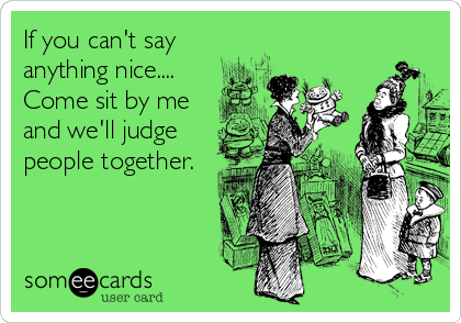 If you can't say
anything nice....
Come sit by me
and we'll judge 
people together.