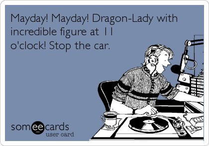 Mayday! Mayday! Dragon-Lady with
incredible figure at 11
o'clock! Stop the car.