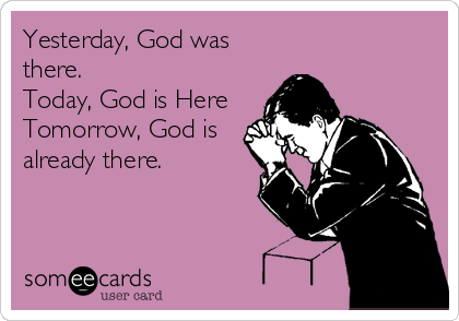 Yesterday, God was
there.
Today, God is Here
Tomorrow, God is
already there.